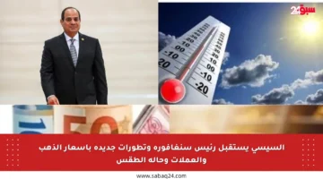 السيسي يستقبل رئيس سنغافورة وتطورات جديدة بأسعار الذهب والعملات وحالة الطقس